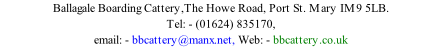 Ballagale Boarding Cattery,The Howe Road, Port St. Mary IM9 5LB. Tel: - (01624) 835170,  email: - bbcattery@manx.net, Web: - bbcattery.co.uk