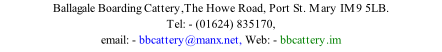 Ballagale Boarding Cattery,The Howe Road, Port St. Mary IM9 5LB. Tel: - (01624) 835170,  email: - bbcattery@manx.net, Web: - bbcattery.im