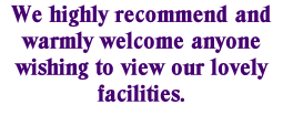 We highly recommend and warmly welcome anyone wishing to view our lovely facilities.