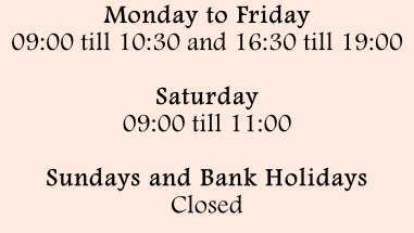 Monday to Friday 09:00 till 10:30 and 16:30 till 19:00  Saturday 09:00 till 11:00  Sundays and Bank Holidays Closed